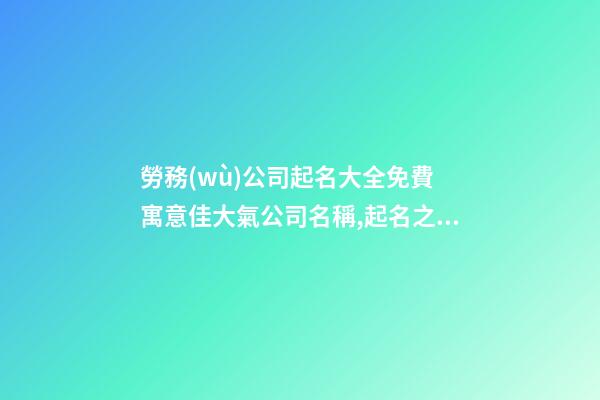 勞務(wù)公司起名大全免費 寓意佳大氣公司名稱,起名之家
